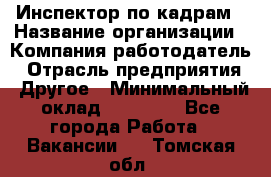 Инспектор по кадрам › Название организации ­ Компания-работодатель › Отрасль предприятия ­ Другое › Минимальный оклад ­ 27 000 - Все города Работа » Вакансии   . Томская обл.